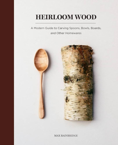 Max Bainbridge - Heirloom Wood: A Modern Guide to Carving Spoons, Bowls, Boards, and Other Homewares