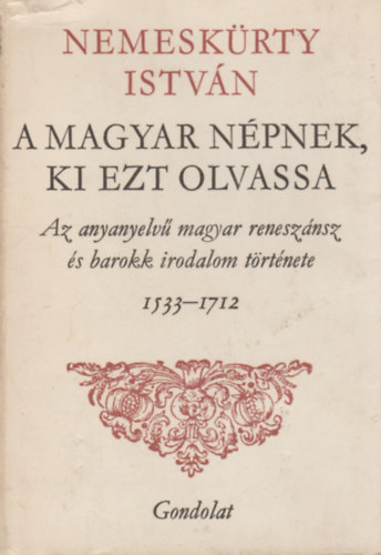 Nemesk�rty Istv�n - A magyar n�pnek, ki ezt olvassa - Az anyanyelv� magyar renesz�nsz �s barokk irodalom t�rt�nete 1533-1712