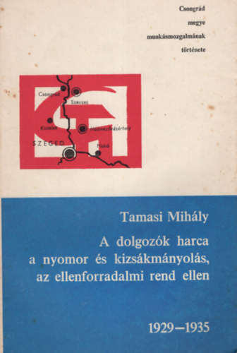 A dolgoz�k harca a nyomor �s kizs�km�nyol�s, az ellenforradalmi rend ellen 1929-1935 - Csongr�d megye munk�smozgalm�nak t�rt�nete
